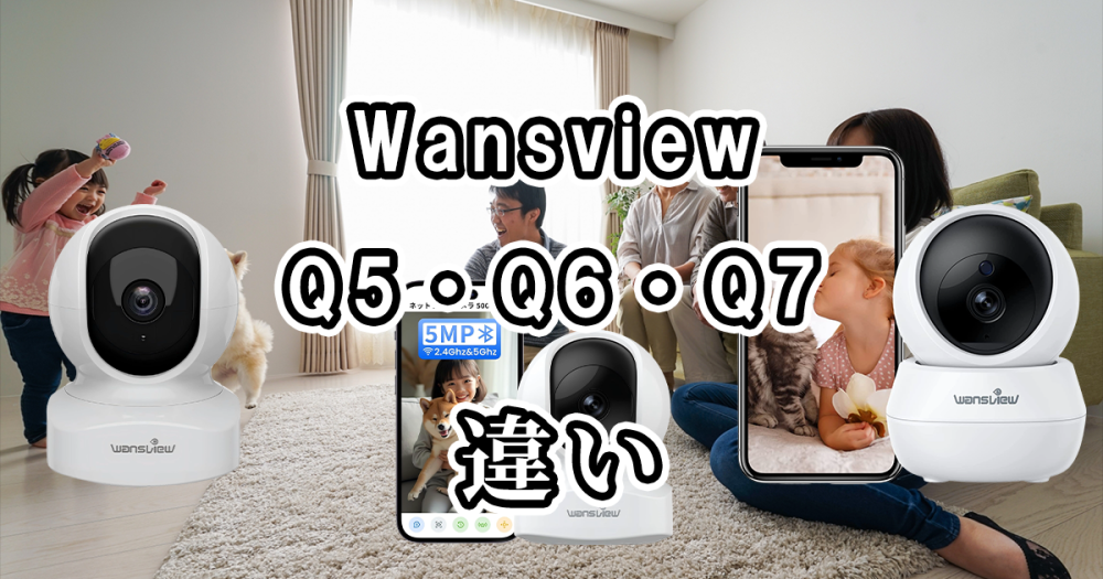 WansviewのQ5とQ6とQ7の違いを比較！どれがおすすめ？